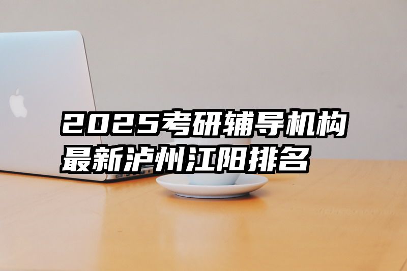 2025考研辅导机构最新泸州江阳排名
