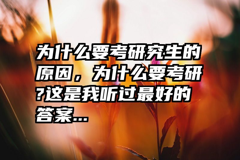 为什么要考研究生的原因,为什么要考研?这是我听过最好的答案...