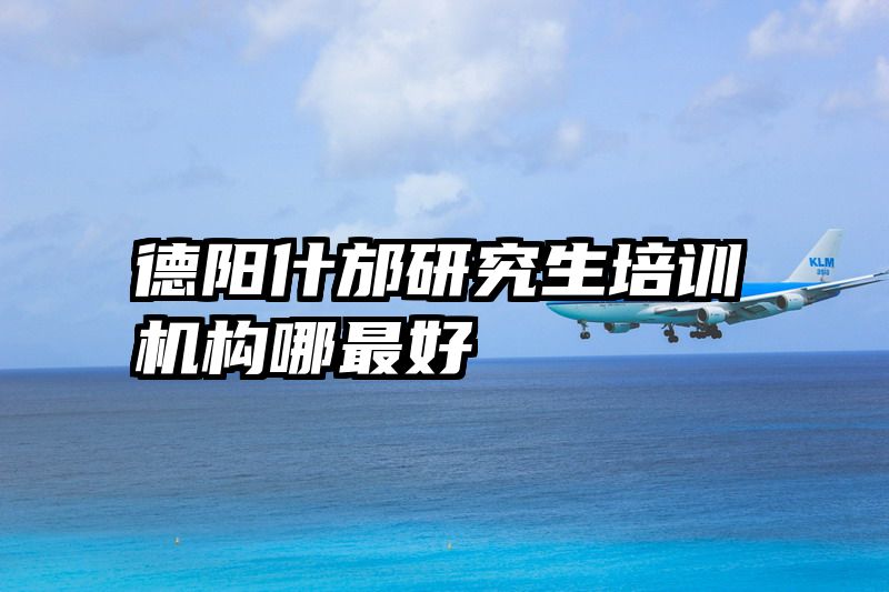 德阳什邡研究生培训机构哪最好