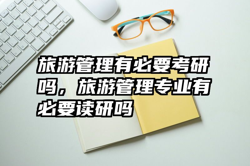 旅游管理有必要考研吗，旅游管理专业有必要读研吗