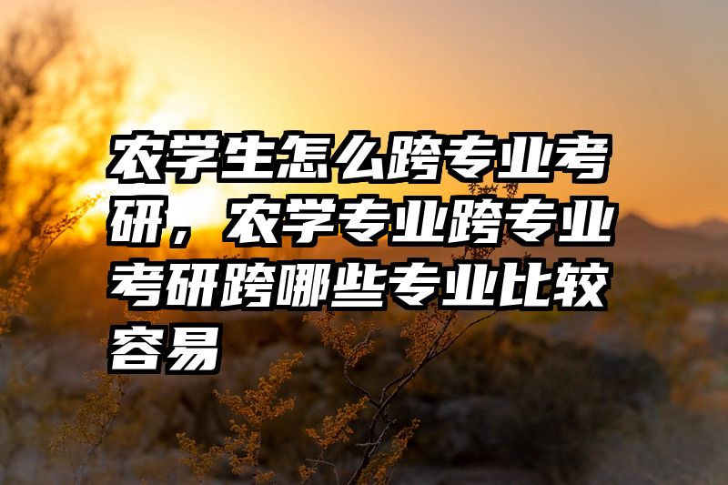 农学生怎么跨专业考研,农学专业跨专业考研跨哪些专业比较容易