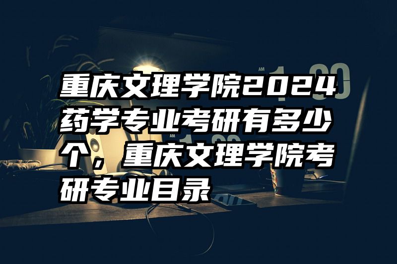 重庆文理学院2024药学专业考研有多少个,重庆文理学院考研专业目录