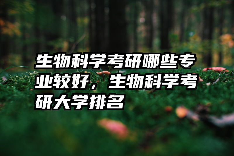 生物科学考研哪些专业较好,生物科学考研大学排名