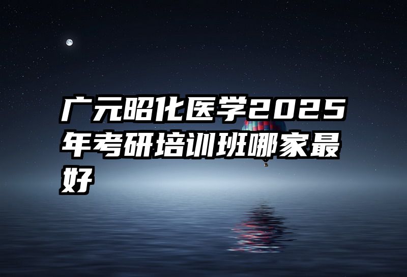 广元昭化医学2025年考研培训班哪家最好