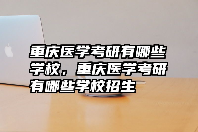 重庆医学考研有哪些学校，重庆医学考研有哪些学校招生