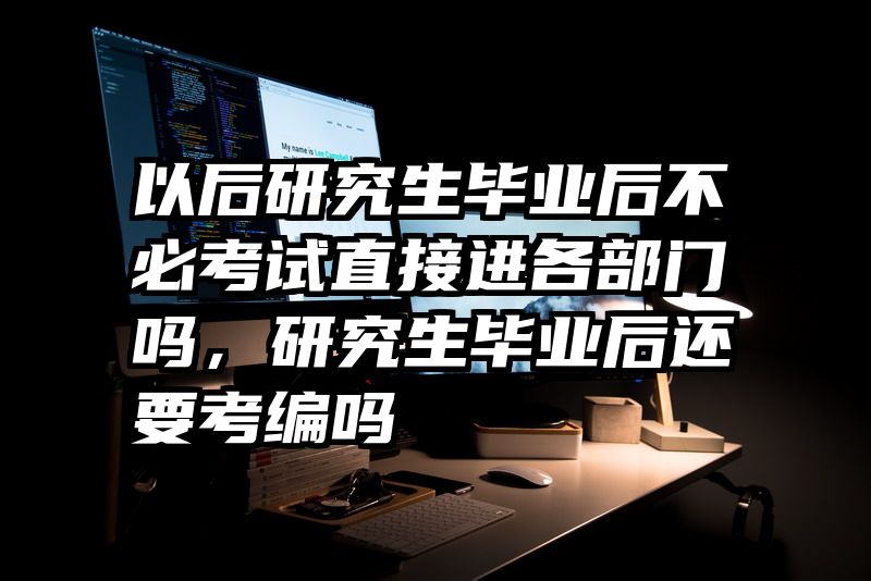以后研究生毕业后不必考试直接进各部门吗,研究生毕业后还要考编吗