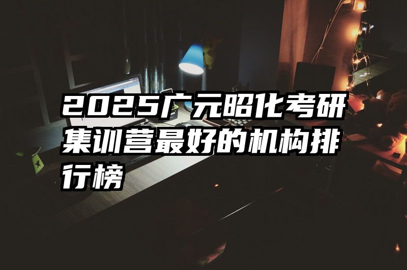 2025广元昭化考研集训营最好的机构排行榜