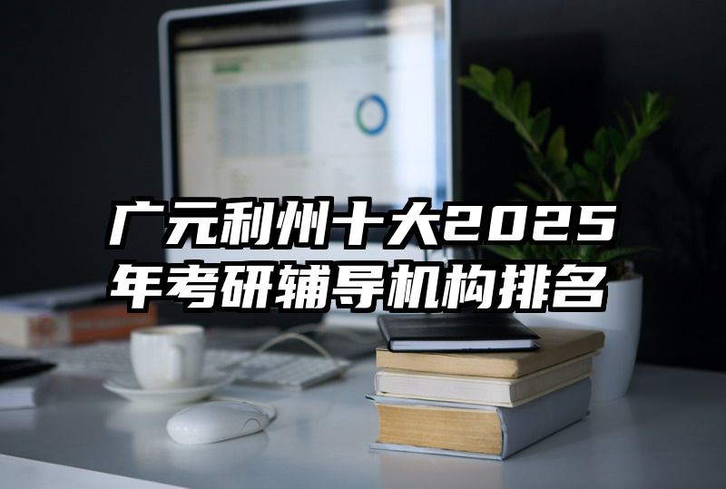 广元利州十大2025年考研辅导机构排名