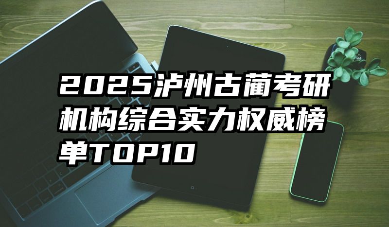 2025泸州古蔺考研机构综合实力权威榜单TOP10