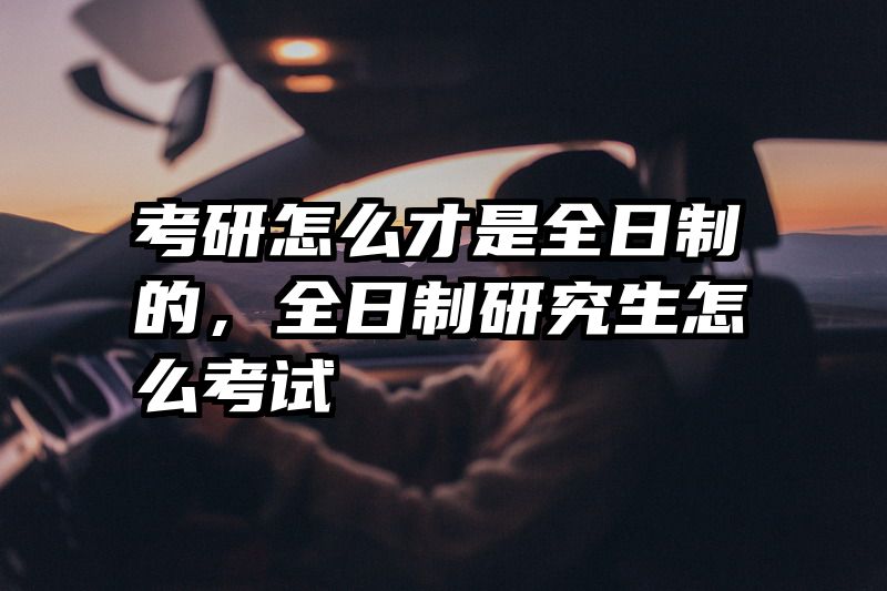 考研怎么才是全日制的，全日制研究生怎么考试