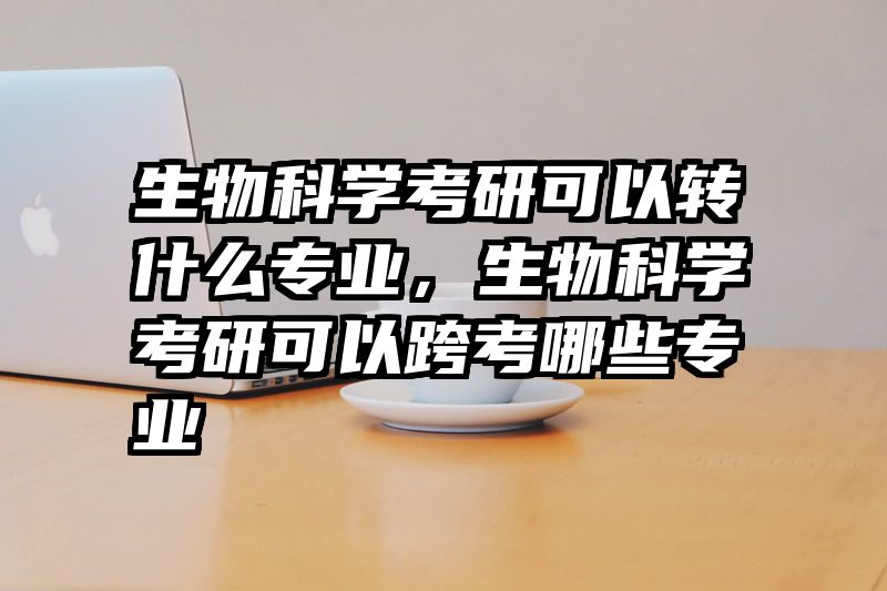 生物科学考研可以转什么专业，生物科学考研可以跨考哪些专业