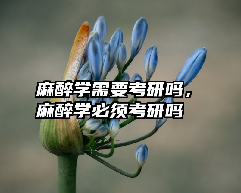 麻醉学需要考研吗,麻醉学必须考研吗