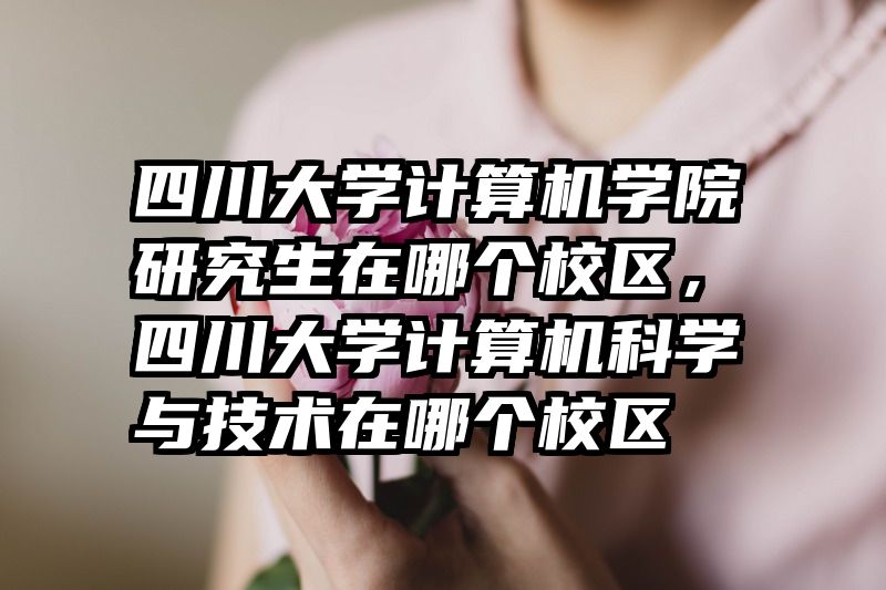 四川大学计算机学院研究生在哪个校区，四川大学计算机科学与技术在哪个校区
