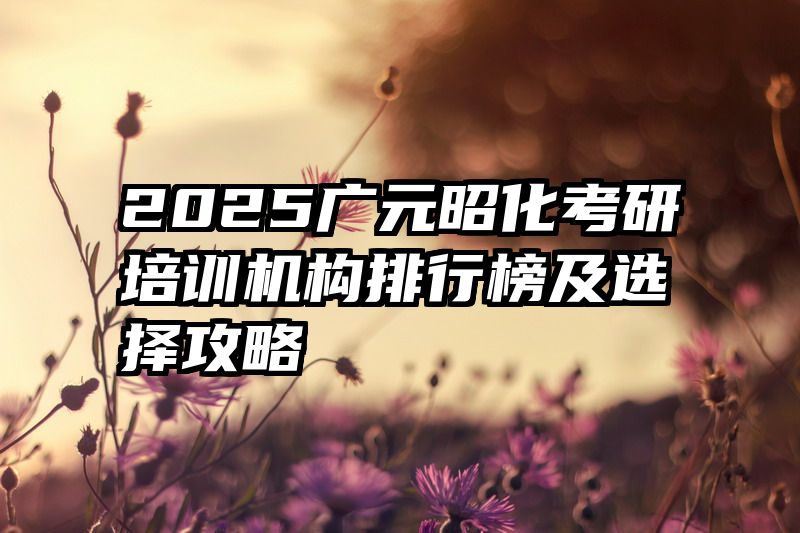 2025广元昭化考研培训机构排行榜及选择攻略