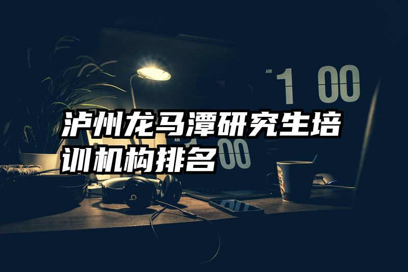 泸州龙马潭研究生培训机构排名