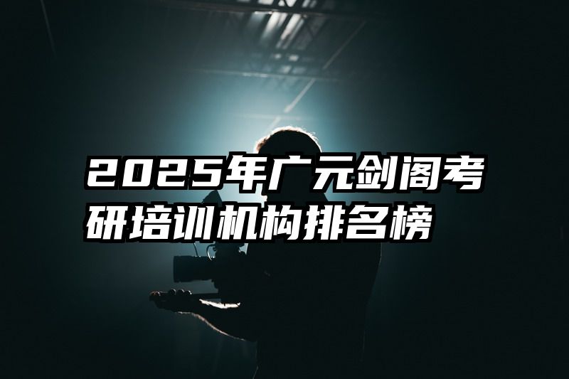 2025年广元剑阁考研培训机构排名榜
