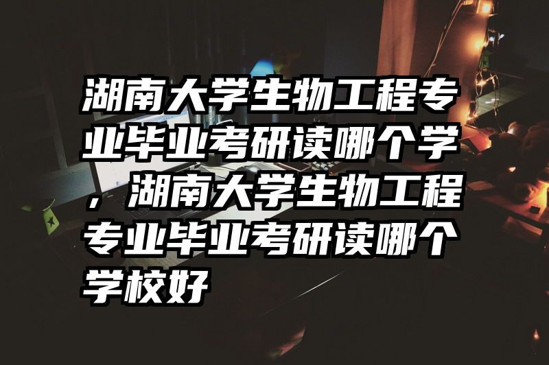 湖南大学生物工程专业毕业考研读哪个学,湖南大学生物工程专业毕业考研读哪个学校好