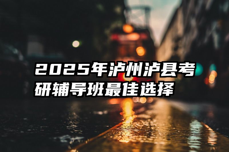 2025年泸州泸县考研辅导班最佳选择