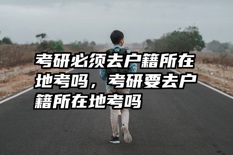 考研必须去户籍所在地考吗，考研要去户籍所在地考吗