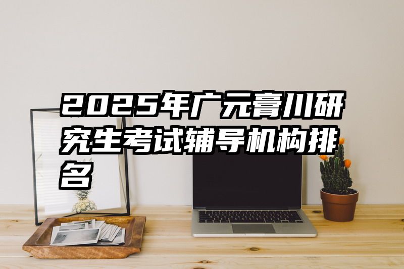2025年广元膏川研究生考试辅导机构排名