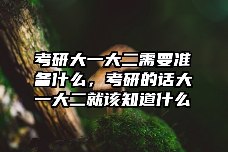 考研大一大二需要准备什么，考研的话大一大二就该知道什么