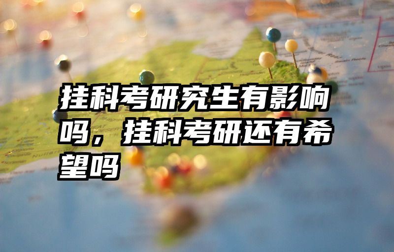 挂科考研究生有影响吗，挂科考研还有希望吗