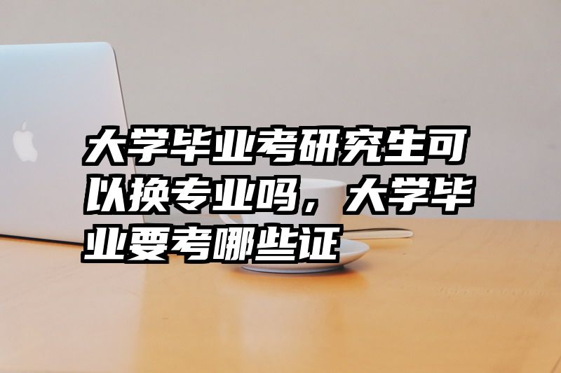 大学毕业考研究生可以换专业吗，大学毕业要考哪些证