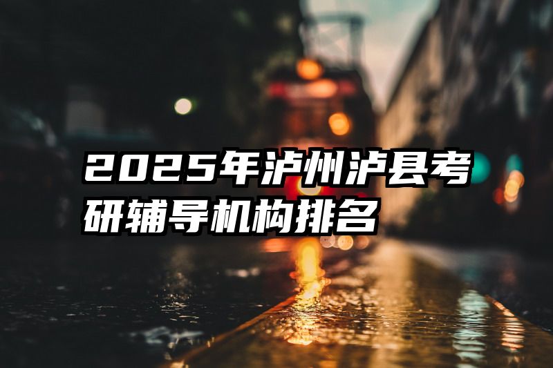 2025年泸州泸县考研辅导机构排名
