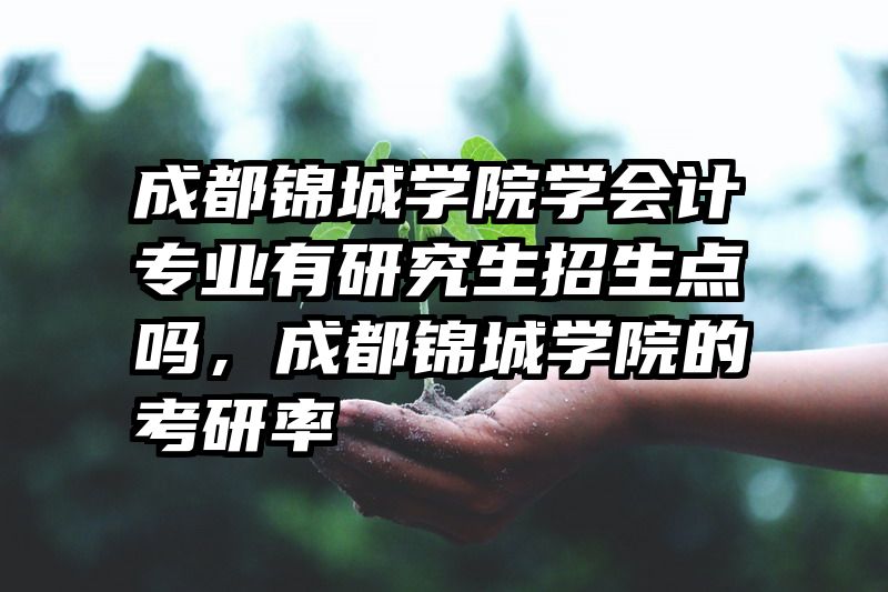 成都锦城学院学会计专业有研究生招生点吗，成都锦城学院的考研率