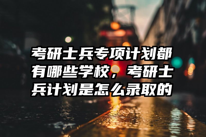 考研士兵专项计划都有哪些学校，考研士兵计划是怎么录取的