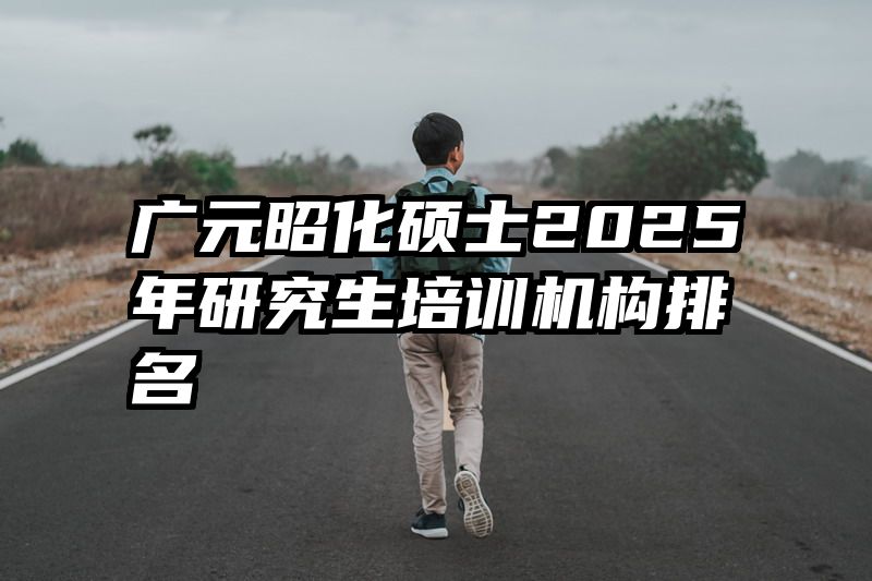 广元昭化硕士2025年研究生培训机构排名