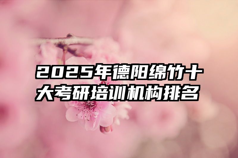 2025年德阳绵竹十大考研培训机构排名