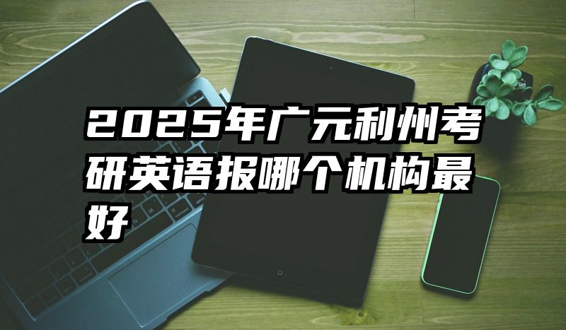 2025年广元利州考研英语报哪个机构最好