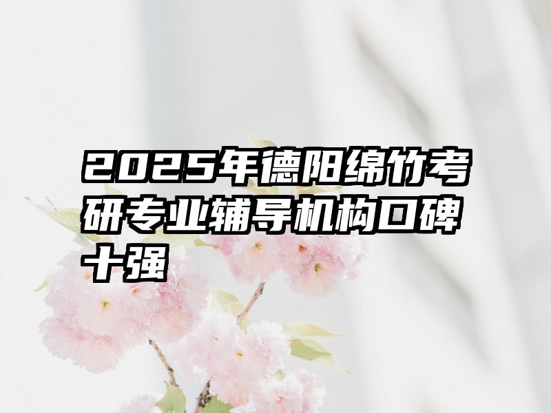 2025年德阳绵竹考研专业辅导机构口碑十强