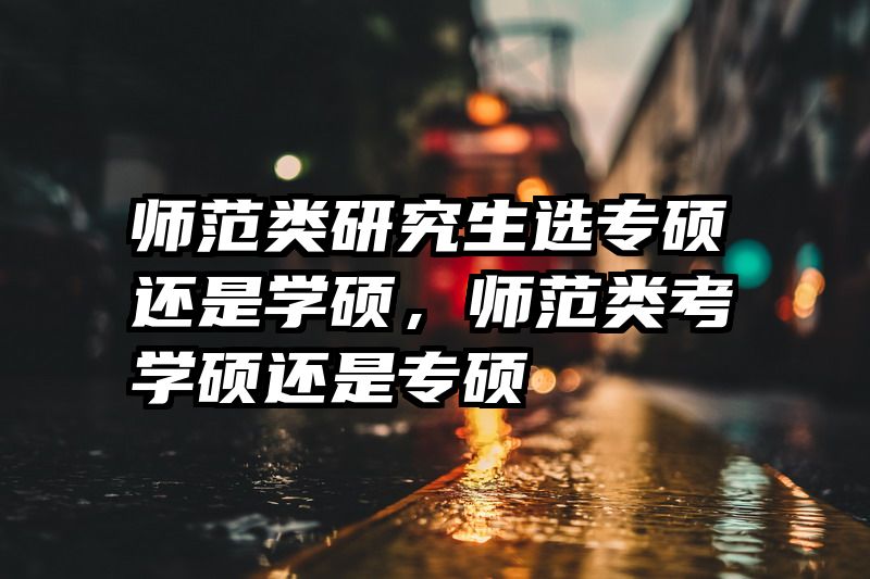 师范类研究生选专硕还是学硕，师范类考学硕还是专硕
