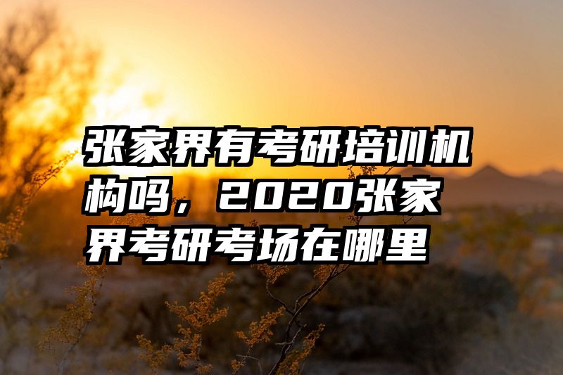 张家界有考研培训机构吗,2020张家界考研考场在哪里