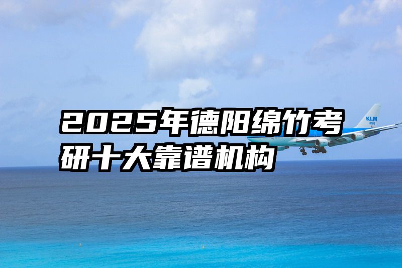 2025年德阳绵竹考研十大靠谱机构