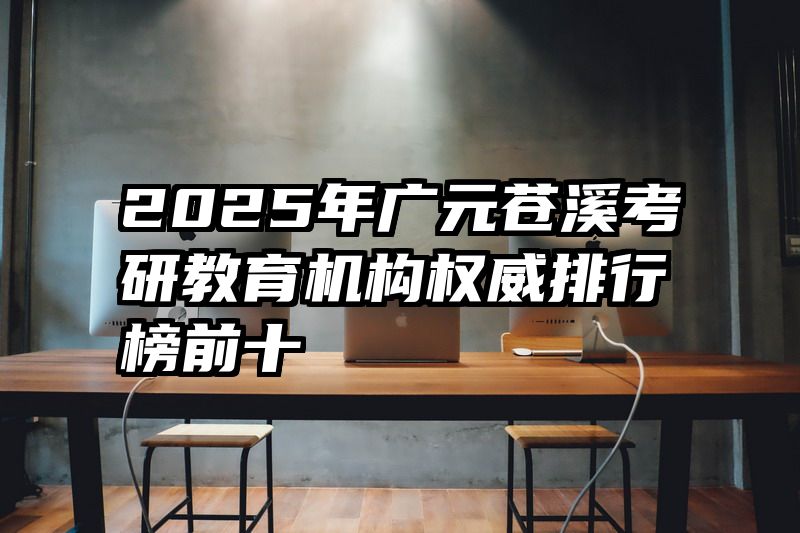 2025年广元苍溪考研教育机构权威排行榜前十