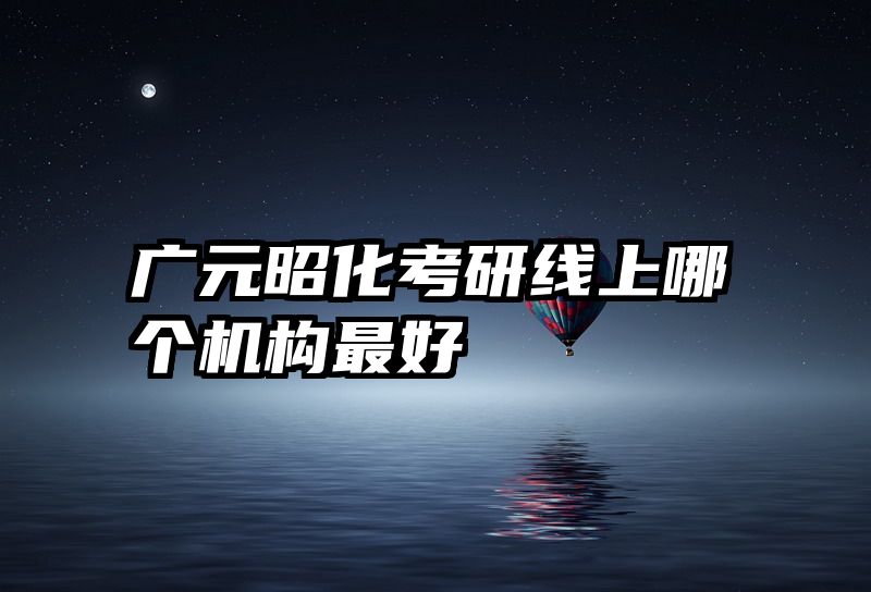 广元昭化考研线上哪个机构最好