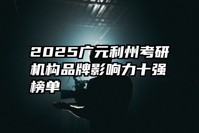 2025广元利州考研机构品牌影响力十强榜单