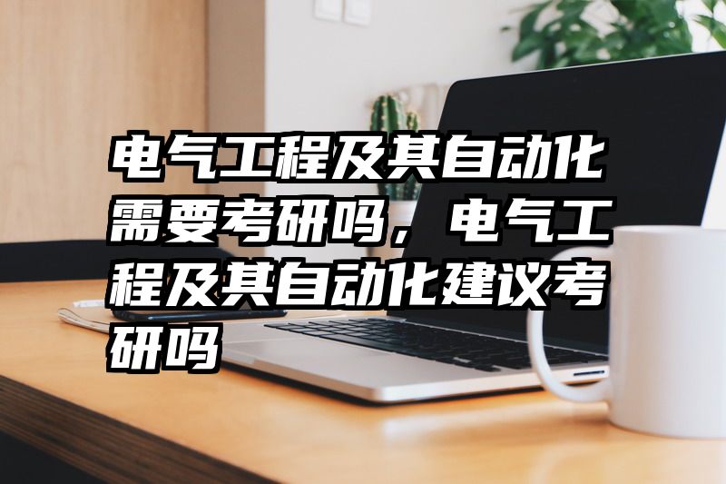 电气工程及其自动化需要考研吗，电气工程及其自动化建议考研吗