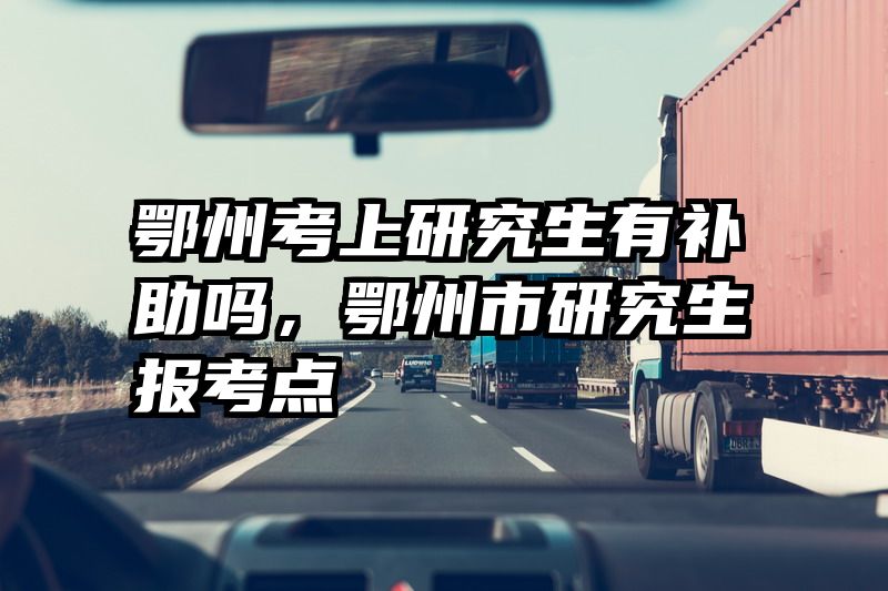 鄂州考上研究生有补助吗，鄂州市研究生报考点