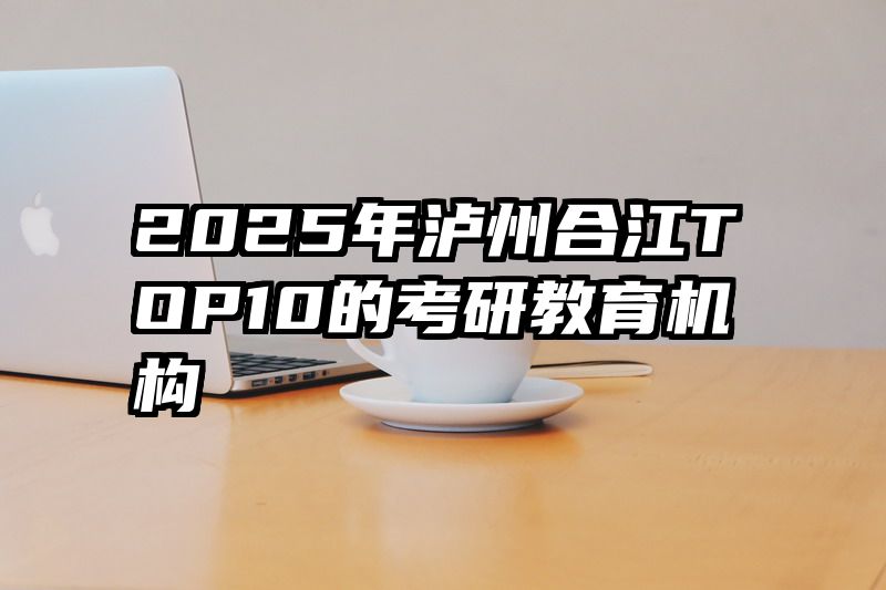 2025年泸州合江TOP10的考研教育机构
