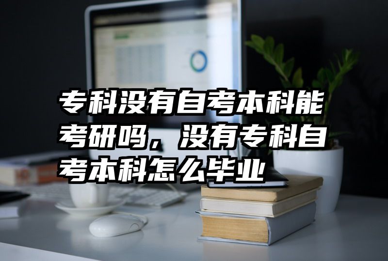 专科没有自考本科能考研吗,没有专科自考本科怎么毕业