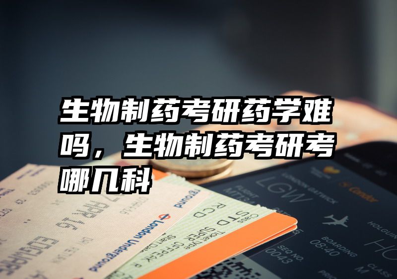 生物制药考研药学难吗，生物制药考研考哪几科