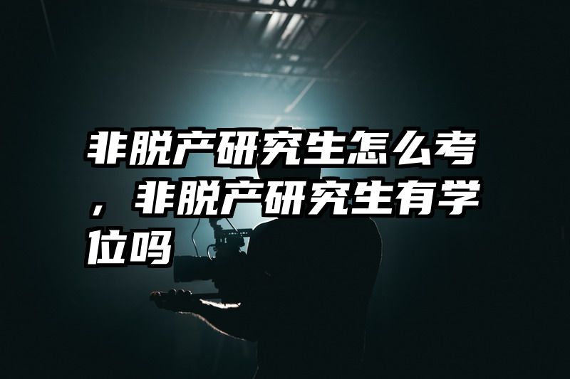 非脱产研究生怎么考,非脱产研究生有学位吗