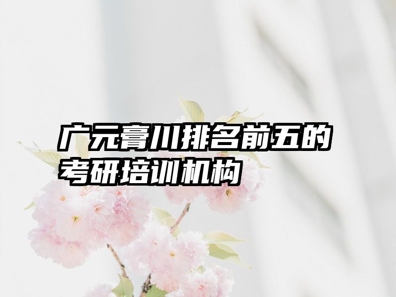 广元膏川排名前五的考研培训机构