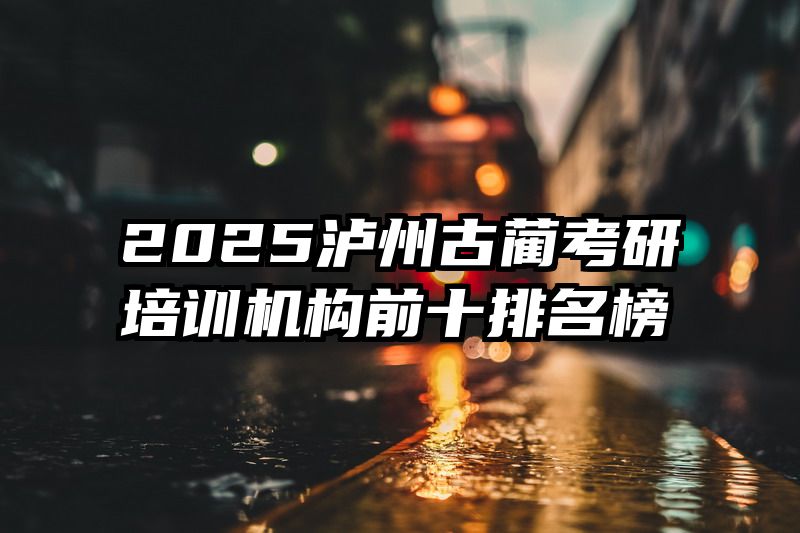 2025泸州古蔺考研培训机构前十排名榜