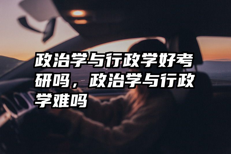 政治学与行政学好考研吗，政治学与行政学难吗