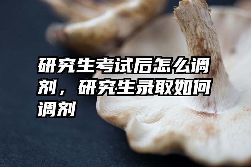 研究生考试后怎么调剂，研究生录取如何调剂